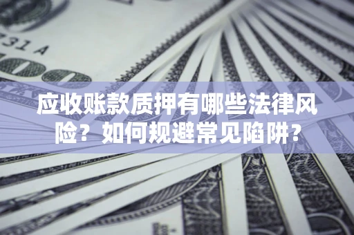 济南应收账款质押有哪些法律风险？如何规避常见陷阱？