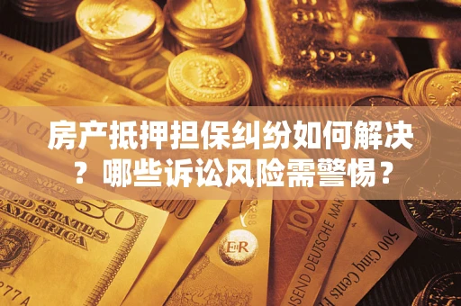 济南房产抵押担保纠纷如何解决？哪些诉讼风险需警惕？