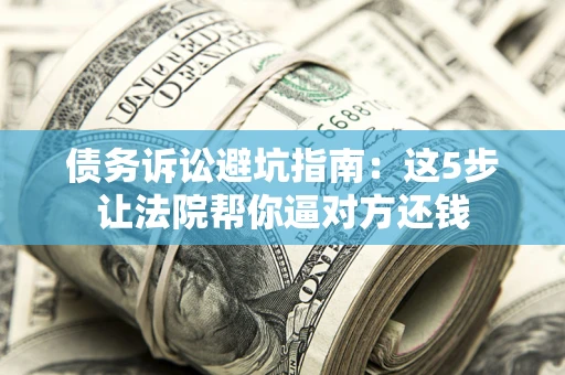 济南债务诉讼避坑指南：这5步让法院帮你逼对方还钱