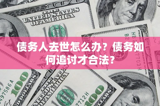 济南债务人去世怎么办？债务如何追讨才合法？