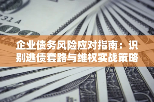 济南企业债务风险应对指南：识别逃债套路与维权实战策略