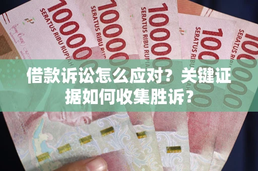 济南借款诉讼怎么应对？关键证据如何收集胜诉？