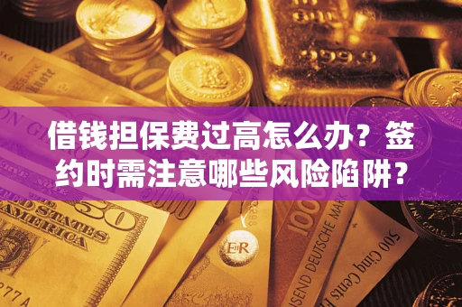 济南借钱担保费过高怎么办？签约时需注意哪些风险陷阱？