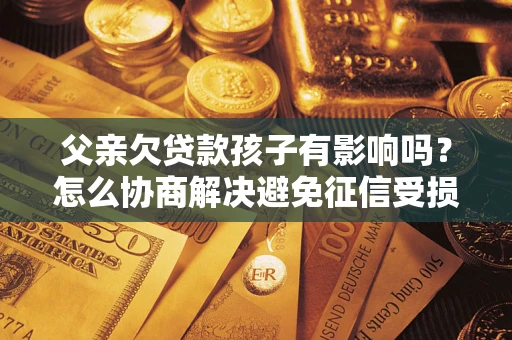 济南父亲欠贷款孩子有影响吗？怎么协商解决避免征信受损？