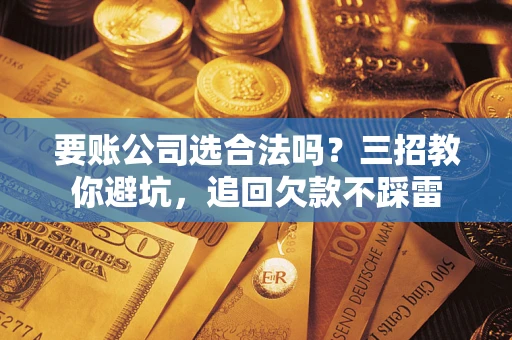 济南要账公司选合法吗？三招教你避坑，追回欠款不踩雷