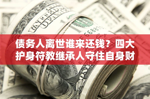 济南债务人离世谁来还钱？四大护身符教继承人守住自身财产