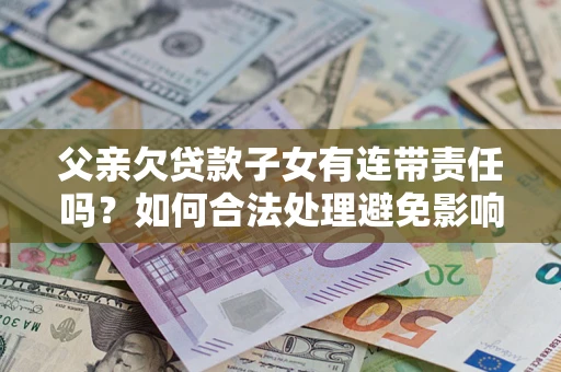 济南父亲欠贷款子女有连带责任吗？如何合法处理避免影响？