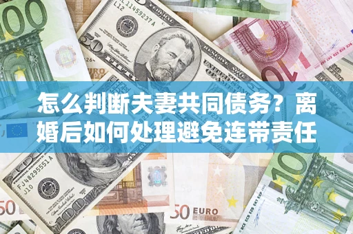 济南怎么判断夫妻共同债务？离婚后如何处理避免连带责任？