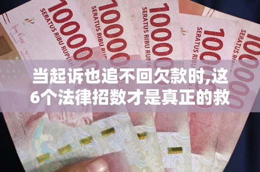 济南当起诉也追不回欠款时,这6个法律招数才是真正的救命稻草
