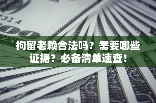 济南拘留老赖合法吗？需要哪些证据？必备清单速查！