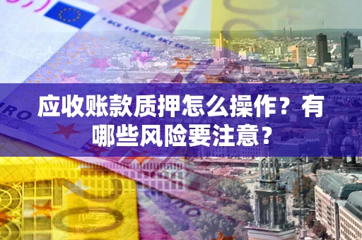 济南应收账款质押怎么操作？有哪些风险要注意？